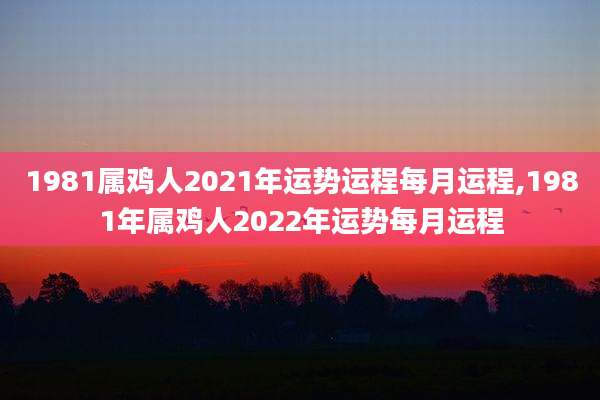 1981属鸡人2021年运势运程每月运程,1981年属鸡人2022年运势每月运程