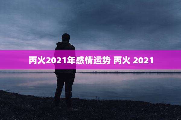 丙火2021年感情运势 丙火 2021