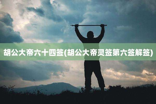 胡公大帝六十四签(胡公大帝灵签第六签解签)