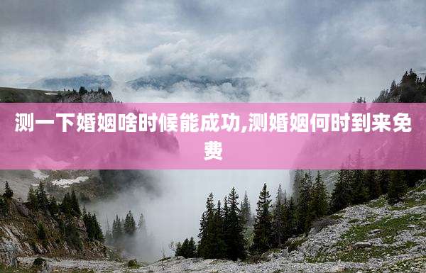 测一下婚姻啥时候能成功,测婚姻何时到来免费