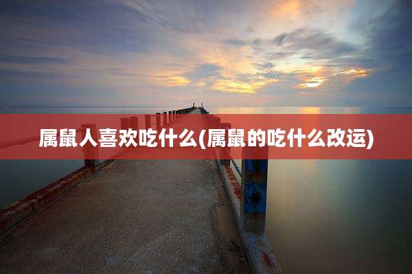 属鼠人喜欢吃什么(属鼠的吃什么改运)