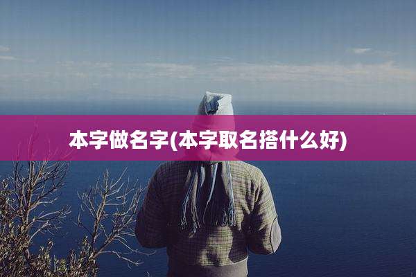 本字做名字(本字取名搭什么好)