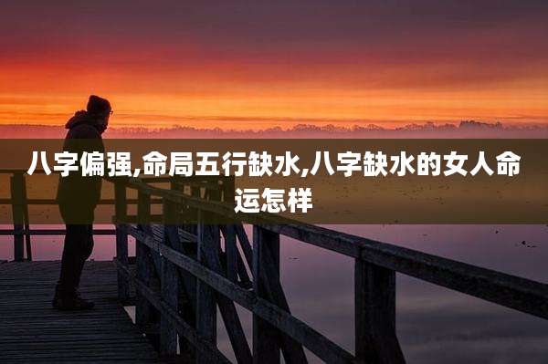 八字偏强,命局五行缺水,八字缺水的女人命运怎样