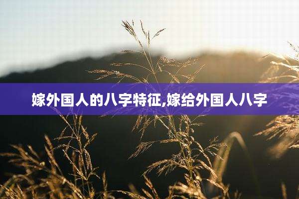嫁外国人的八字特征,嫁给外国人八字