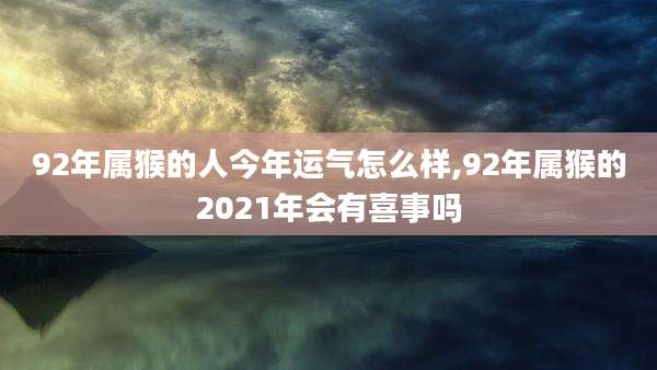 92年属猴的人今年运气怎么样,92年属猴的2021年会有喜事吗