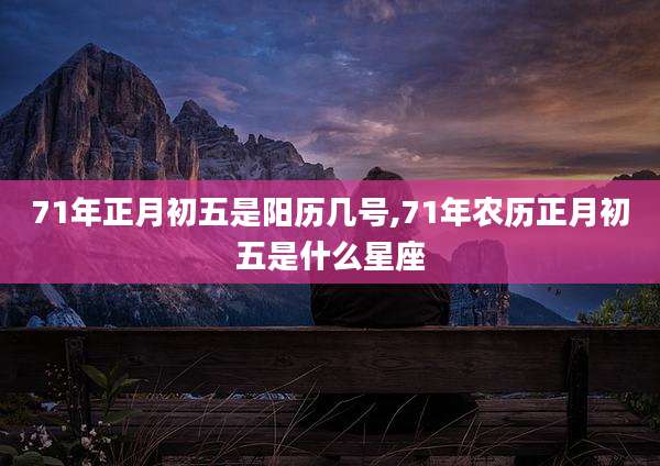 71年正月初五是阳历几号,71年农历正月初五是什么星座