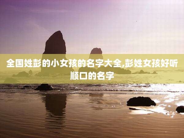 全国姓彭的小女孩的名字大全,彭姓女孩好听顺口的名字