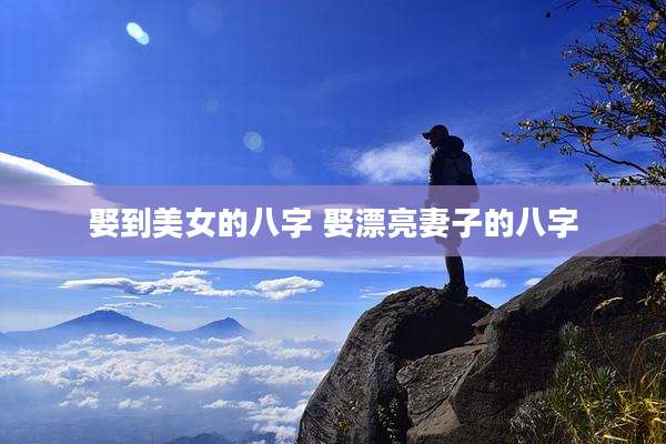 娶到美女的八字 娶漂亮妻子的八字