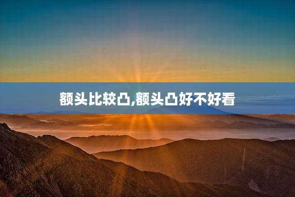 额头比较凸,额头凸好不好看