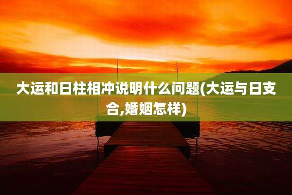 大运和日柱相冲说明什么问题(大运与日支合,婚姻怎样)