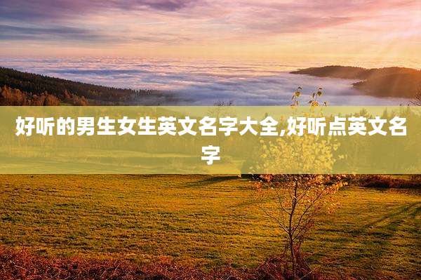 好听的男生女生英文名字大全,好听点英文名字
