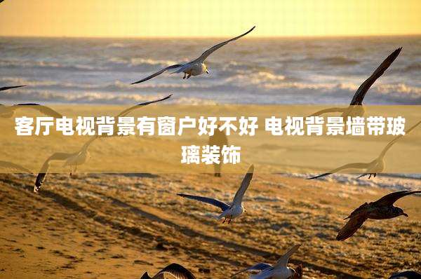 客厅电视背景有窗户好不好 电视背景墙带玻璃装饰