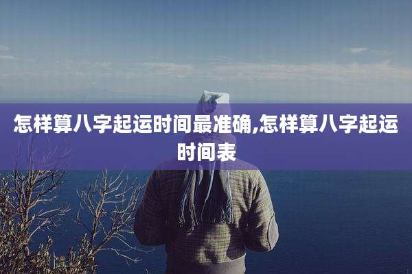 怎样算八字起运时间最准确,怎样算八字起运时间表