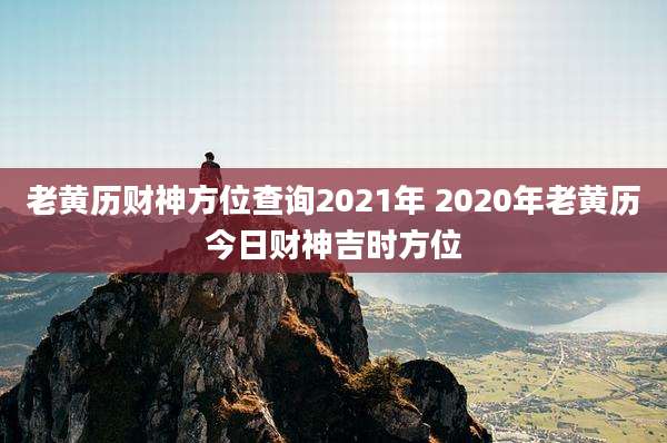 老黄历财神方位查询2021年 2020年老黄历今日财神吉时方位