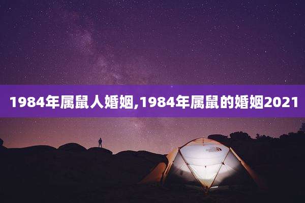 1984年属鼠人婚姻,1984年属鼠的婚姻2021