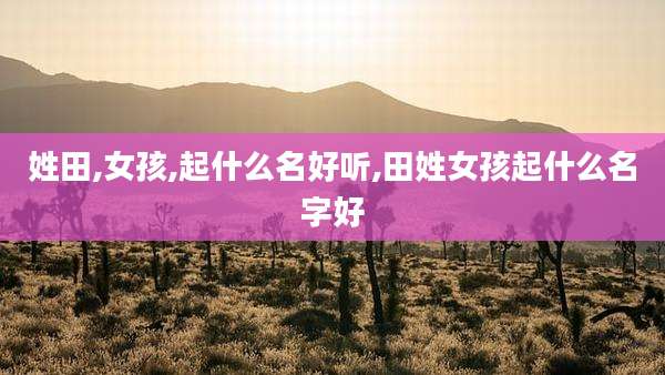 姓田,女孩,起什么名好听,田姓女孩起什么名字好