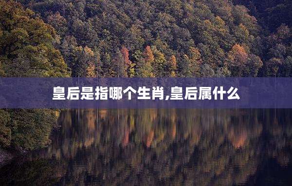 皇后是指哪个生肖,皇后属什么