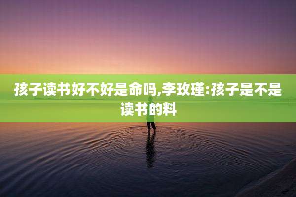 孩子读书好不好是命吗,李玫瑾:孩子是不是读书的料