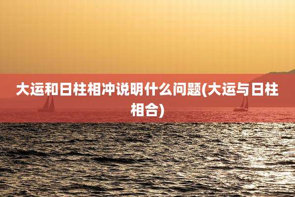 大运和日柱相冲说明什么问题(大运与日柱相合)