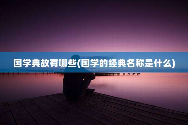 国学典故有哪些(国学的经典名称是什么)