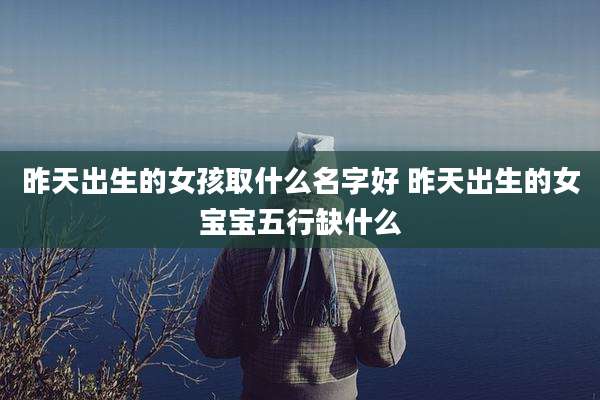 昨天出生的女孩取什么名字好 昨天出生的女宝宝五行缺什么