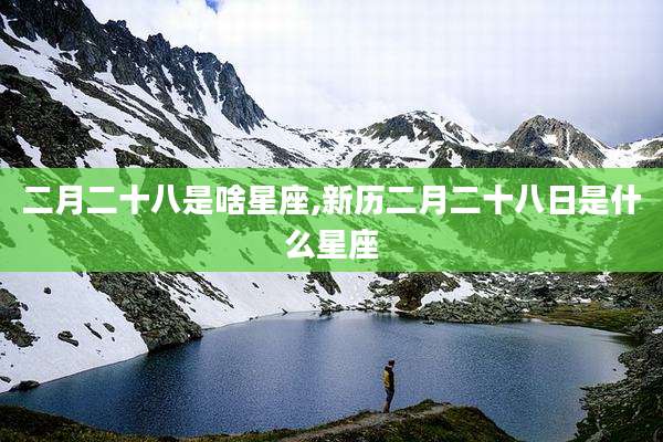 二月二十八是啥星座,新历二月二十八日是什么星座