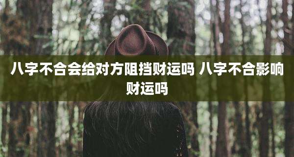 八字不合会给对方阻挡财运吗 八字不合影响财运吗