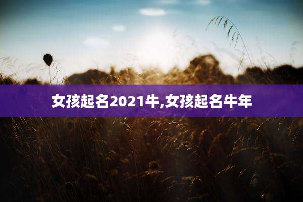 女孩起名2021牛,女孩起名牛年