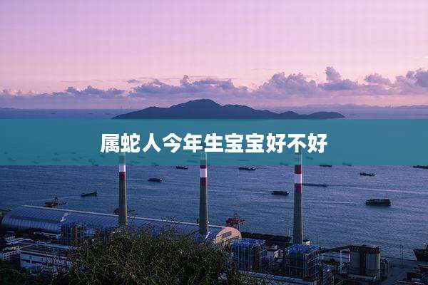 属蛇人今年生宝宝好不好