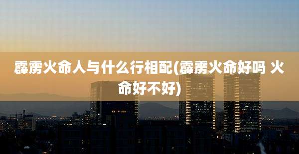 霹雳火命人与什么行相配(霹雳火命好吗 火命好不好)