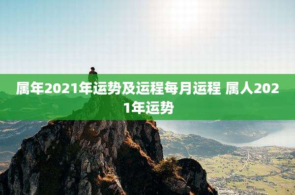 属年2021年运势及运程每月运程 属人2021年运势