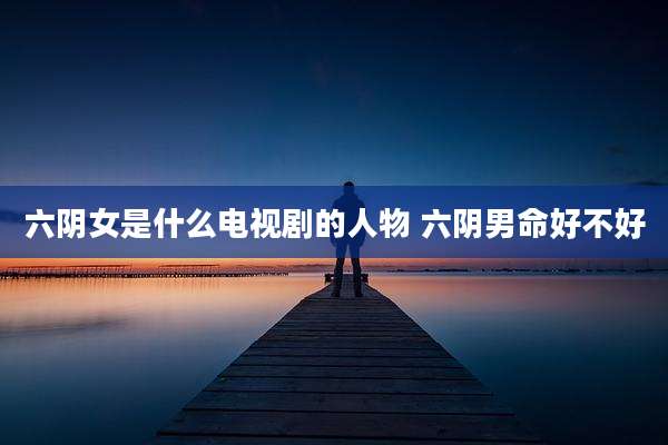 六阴女是什么电视剧的人物 六阴男命好不好