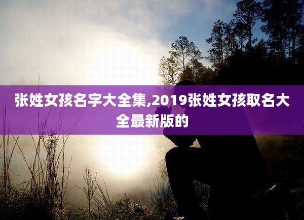 张姓女孩名字大全集,2019张姓女孩取名大全最新版的