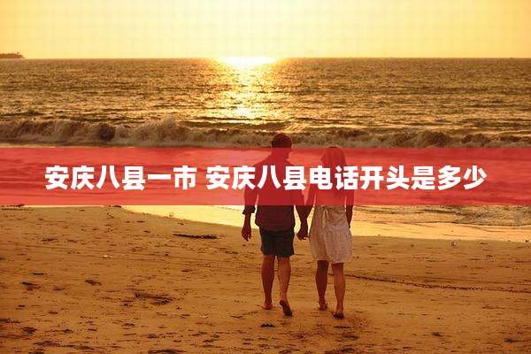 安庆八县一市 安庆八县电话开头是多少