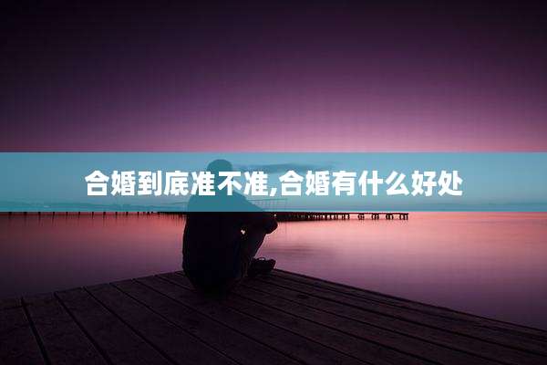 合婚到底准不准,合婚有什么好处