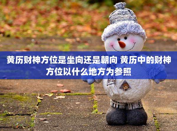 黄历财神方位是坐向还是朝向 黄历中的财神方位以什么地方为参照