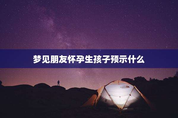 梦见朋友怀孕生孩子预示什么