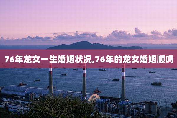 76年龙女一生婚姻状况,76年的龙女婚姻顺吗