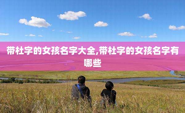 带杜字的女孩名字大全,带杜字的女孩名字有哪些