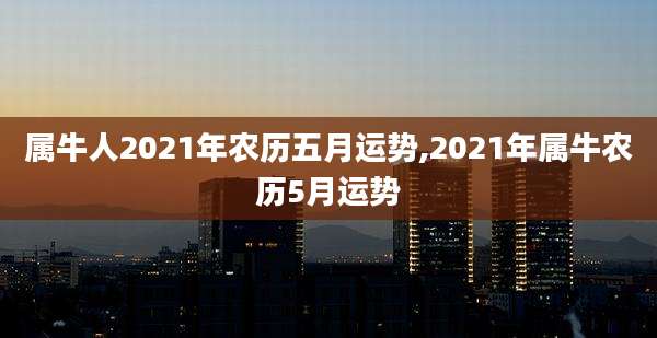 属牛人2021年农历五月运势,2021年属牛农历5月运势