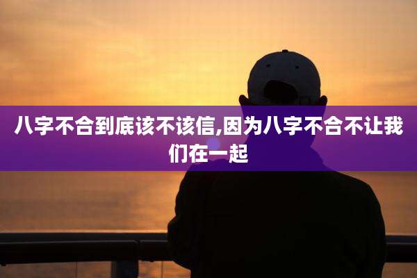 八字不合到底该不该信,因为八字不合不让我们在一起