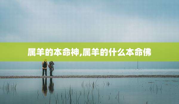 属羊的本命神,属羊的什么本命佛
