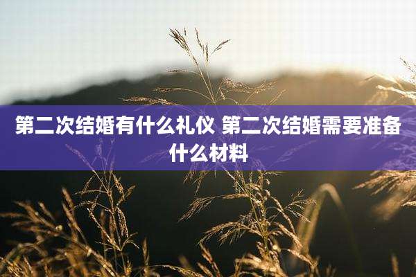 第二次结婚有什么礼仪 第二次结婚需要准备什么材料
