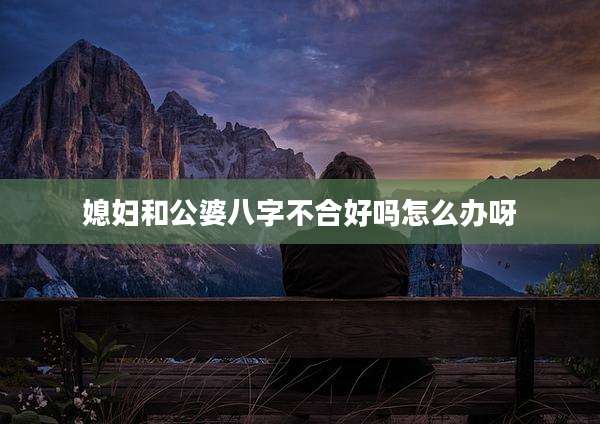 媳妇和公婆八字不合好吗怎么办呀