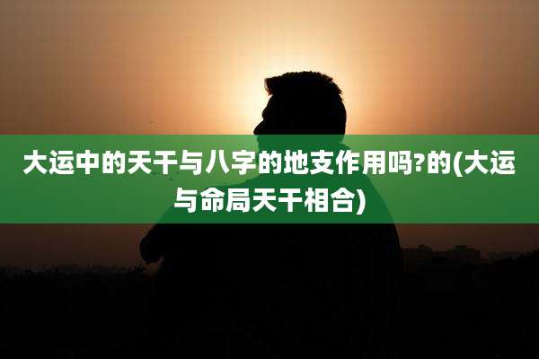 大运中的天干与八字的地支作用吗?的(大运与命局天干相合)