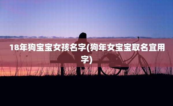 18年狗宝宝女孩名字(狗年女宝宝取名宜用字)