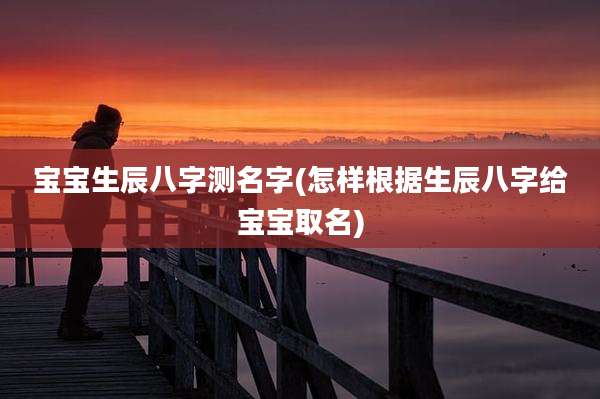宝宝生辰八字测名字(怎样根据生辰八字给宝宝取名)