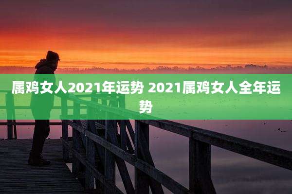 属鸡女人2021年运势 2021属鸡女人全年运势