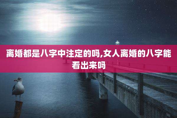 离婚都是八字中注定的吗,女人离婚的八字能看出来吗