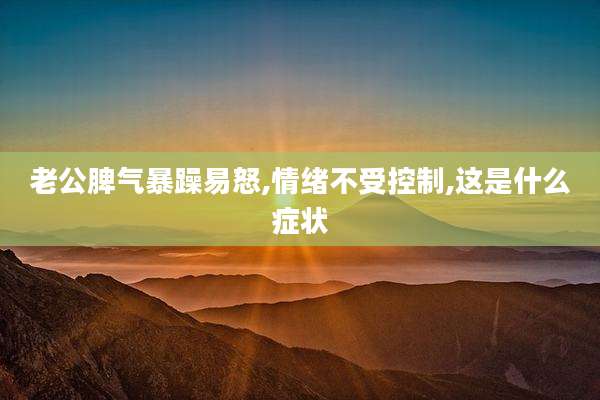 老公脾气暴躁易怒,情绪不受控制,这是什么症状